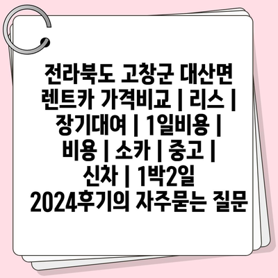 전라북도 고창군 대산면 렌트카 가격비교 | 리스 | 장기대여 | 1일비용 | 비용 | 소카 | 중고 | 신차 | 1박2일 2024후기