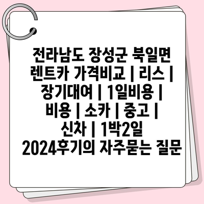 전라남도 장성군 북일면 렌트카 가격비교 | 리스 | 장기대여 | 1일비용 | 비용 | 소카 | 중고 | 신차 | 1박2일 2024후기