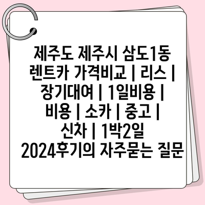 제주도 제주시 삼도1동 렌트카 가격비교 | 리스 | 장기대여 | 1일비용 | 비용 | 소카 | 중고 | 신차 | 1박2일 2024후기