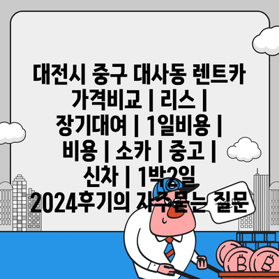 대전시 중구 대사동 렌트카 가격비교 | 리스 | 장기대여 | 1일비용 | 비용 | 소카 | 중고 | 신차 | 1박2일 2024후기