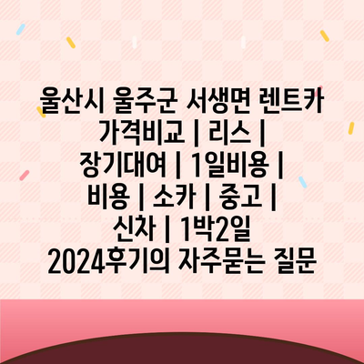 울산시 울주군 서생면 렌트카 가격비교 | 리스 | 장기대여 | 1일비용 | 비용 | 소카 | 중고 | 신차 | 1박2일 2024후기