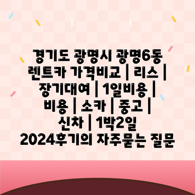 경기도 광명시 광명6동 렌트카 가격비교 | 리스 | 장기대여 | 1일비용 | 비용 | 소카 | 중고 | 신차 | 1박2일 2024후기