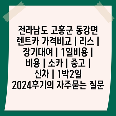 전라남도 고흥군 동강면 렌트카 가격비교 | 리스 | 장기대여 | 1일비용 | 비용 | 소카 | 중고 | 신차 | 1박2일 2024후기