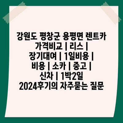 강원도 평창군 용평면 렌트카 가격비교 | 리스 | 장기대여 | 1일비용 | 비용 | 소카 | 중고 | 신차 | 1박2일 2024후기