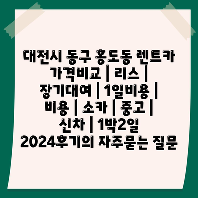 대전시 동구 홍도동 렌트카 가격비교 | 리스 | 장기대여 | 1일비용 | 비용 | 소카 | 중고 | 신차 | 1박2일 2024후기