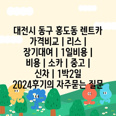 대전시 동구 홍도동 렌트카 가격비교 | 리스 | 장기대여 | 1일비용 | 비용 | 소카 | 중고 | 신차 | 1박2일 2024후기