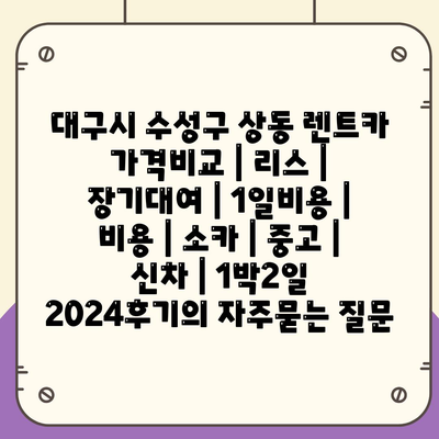 대구시 수성구 상동 렌트카 가격비교 | 리스 | 장기대여 | 1일비용 | 비용 | 소카 | 중고 | 신차 | 1박2일 2024후기