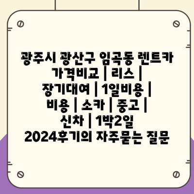 광주시 광산구 임곡동 렌트카 가격비교 | 리스 | 장기대여 | 1일비용 | 비용 | 소카 | 중고 | 신차 | 1박2일 2024후기