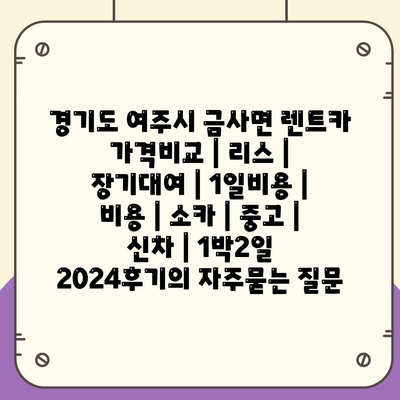 경기도 여주시 금사면 렌트카 가격비교 | 리스 | 장기대여 | 1일비용 | 비용 | 소카 | 중고 | 신차 | 1박2일 2024후기