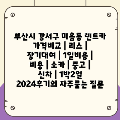 부산시 강서구 미음동 렌트카 가격비교 | 리스 | 장기대여 | 1일비용 | 비용 | 소카 | 중고 | 신차 | 1박2일 2024후기