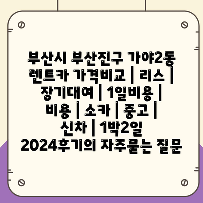 부산시 부산진구 가야2동 렌트카 가격비교 | 리스 | 장기대여 | 1일비용 | 비용 | 소카 | 중고 | 신차 | 1박2일 2024후기