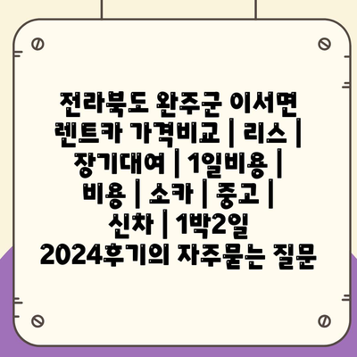 전라북도 완주군 이서면 렌트카 가격비교 | 리스 | 장기대여 | 1일비용 | 비용 | 소카 | 중고 | 신차 | 1박2일 2024후기