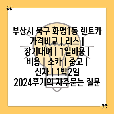 부산시 북구 화명1동 렌트카 가격비교 | 리스 | 장기대여 | 1일비용 | 비용 | 소카 | 중고 | 신차 | 1박2일 2024후기