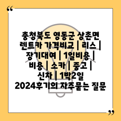 충청북도 영동군 상촌면 렌트카 가격비교 | 리스 | 장기대여 | 1일비용 | 비용 | 소카 | 중고 | 신차 | 1박2일 2024후기