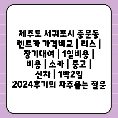 제주도 서귀포시 중문동 렌트카 가격비교 | 리스 | 장기대여 | 1일비용 | 비용 | 소카 | 중고 | 신차 | 1박2일 2024후기