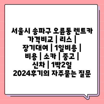 서울시 송파구 오륜동 렌트카 가격비교 | 리스 | 장기대여 | 1일비용 | 비용 | 소카 | 중고 | 신차 | 1박2일 2024후기