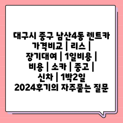 대구시 중구 남산4동 렌트카 가격비교 | 리스 | 장기대여 | 1일비용 | 비용 | 소카 | 중고 | 신차 | 1박2일 2024후기