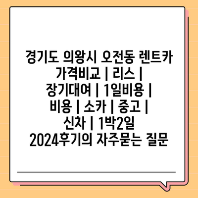 경기도 의왕시 오전동 렌트카 가격비교 | 리스 | 장기대여 | 1일비용 | 비용 | 소카 | 중고 | 신차 | 1박2일 2024후기