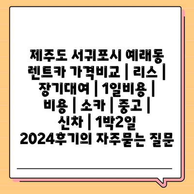 제주도 서귀포시 예래동 렌트카 가격비교 | 리스 | 장기대여 | 1일비용 | 비용 | 소카 | 중고 | 신차 | 1박2일 2024후기