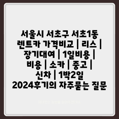 서울시 서초구 서초1동 렌트카 가격비교 | 리스 | 장기대여 | 1일비용 | 비용 | 소카 | 중고 | 신차 | 1박2일 2024후기