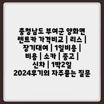 충청남도 부여군 양화면 렌트카 가격비교 | 리스 | 장기대여 | 1일비용 | 비용 | 소카 | 중고 | 신차 | 1박2일 2024후기