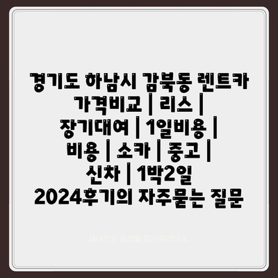 경기도 하남시 감북동 렌트카 가격비교 | 리스 | 장기대여 | 1일비용 | 비용 | 소카 | 중고 | 신차 | 1박2일 2024후기