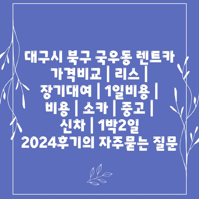 대구시 북구 국우동 렌트카 가격비교 | 리스 | 장기대여 | 1일비용 | 비용 | 소카 | 중고 | 신차 | 1박2일 2024후기