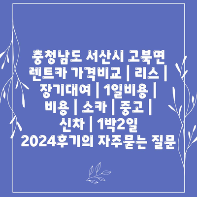 충청남도 서산시 고북면 렌트카 가격비교 | 리스 | 장기대여 | 1일비용 | 비용 | 소카 | 중고 | 신차 | 1박2일 2024후기