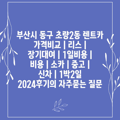 부산시 동구 초량2동 렌트카 가격비교 | 리스 | 장기대여 | 1일비용 | 비용 | 소카 | 중고 | 신차 | 1박2일 2024후기