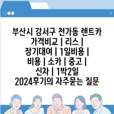 부산시 강서구 천가동 렌트카 가격비교 | 리스 | 장기대여 | 1일비용 | 비용 | 소카 | 중고 | 신차 | 1박2일 2024후기