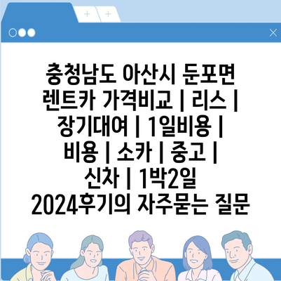 충청남도 아산시 둔포면 렌트카 가격비교 | 리스 | 장기대여 | 1일비용 | 비용 | 소카 | 중고 | 신차 | 1박2일 2024후기