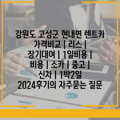 강원도 고성군 현내면 렌트카 가격비교 | 리스 | 장기대여 | 1일비용 | 비용 | 소카 | 중고 | 신차 | 1박2일 2024후기