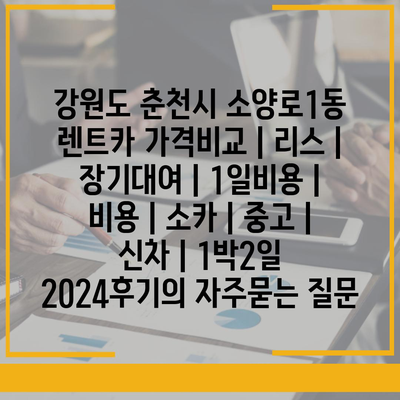 강원도 춘천시 소양로1동 렌트카 가격비교 | 리스 | 장기대여 | 1일비용 | 비용 | 소카 | 중고 | 신차 | 1박2일 2024후기