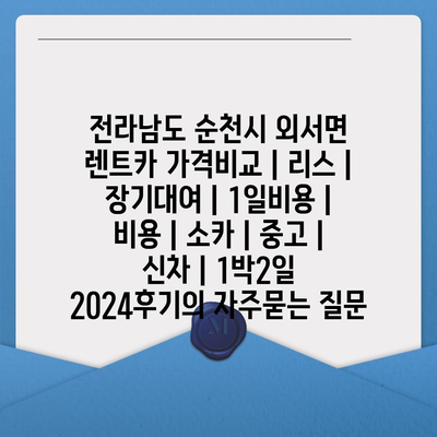 전라남도 순천시 외서면 렌트카 가격비교 | 리스 | 장기대여 | 1일비용 | 비용 | 소카 | 중고 | 신차 | 1박2일 2024후기