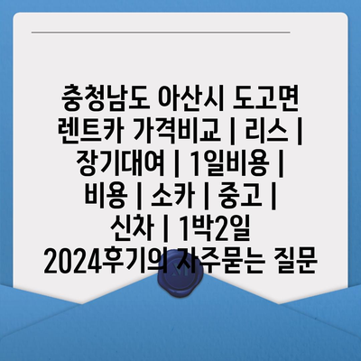 충청남도 아산시 도고면 렌트카 가격비교 | 리스 | 장기대여 | 1일비용 | 비용 | 소카 | 중고 | 신차 | 1박2일 2024후기