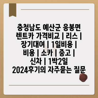 충청남도 예산군 응봉면 렌트카 가격비교 | 리스 | 장기대여 | 1일비용 | 비용 | 소카 | 중고 | 신차 | 1박2일 2024후기