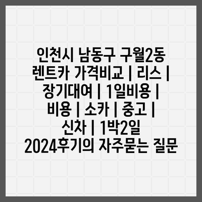 인천시 남동구 구월2동 렌트카 가격비교 | 리스 | 장기대여 | 1일비용 | 비용 | 소카 | 중고 | 신차 | 1박2일 2024후기