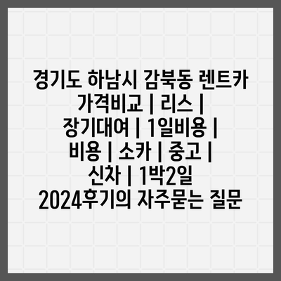 경기도 하남시 감북동 렌트카 가격비교 | 리스 | 장기대여 | 1일비용 | 비용 | 소카 | 중고 | 신차 | 1박2일 2024후기