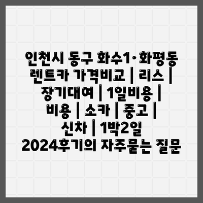 인천시 동구 화수1·화평동 렌트카 가격비교 | 리스 | 장기대여 | 1일비용 | 비용 | 소카 | 중고 | 신차 | 1박2일 2024후기