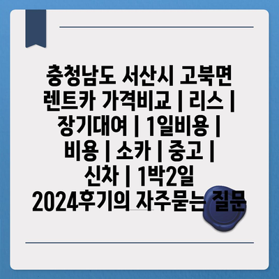 충청남도 서산시 고북면 렌트카 가격비교 | 리스 | 장기대여 | 1일비용 | 비용 | 소카 | 중고 | 신차 | 1박2일 2024후기