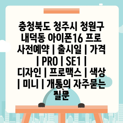 충청북도 청주시 청원구 내덕동 아이폰16 프로 사전예약 | 출시일 | 가격 | PRO | SE1 | 디자인 | 프로맥스 | 색상 | 미니 | 개통