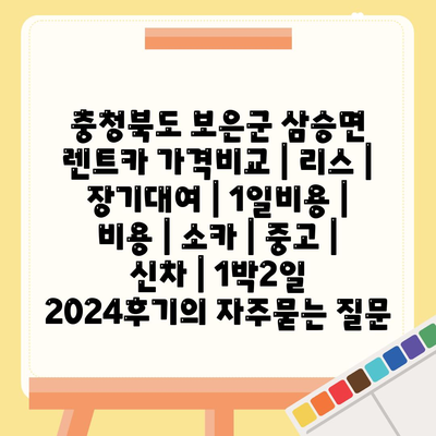 충청북도 보은군 삼승면 렌트카 가격비교 | 리스 | 장기대여 | 1일비용 | 비용 | 소카 | 중고 | 신차 | 1박2일 2024후기