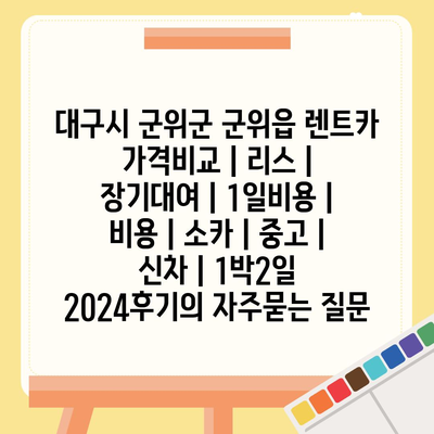 대구시 군위군 군위읍 렌트카 가격비교 | 리스 | 장기대여 | 1일비용 | 비용 | 소카 | 중고 | 신차 | 1박2일 2024후기