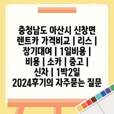 충청남도 아산시 신창면 렌트카 가격비교 | 리스 | 장기대여 | 1일비용 | 비용 | 소카 | 중고 | 신차 | 1박2일 2024후기