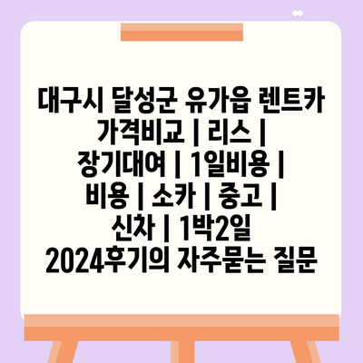 대구시 달성군 유가읍 렌트카 가격비교 | 리스 | 장기대여 | 1일비용 | 비용 | 소카 | 중고 | 신차 | 1박2일 2024후기