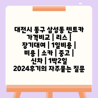 대전시 동구 삼성동 렌트카 가격비교 | 리스 | 장기대여 | 1일비용 | 비용 | 소카 | 중고 | 신차 | 1박2일 2024후기