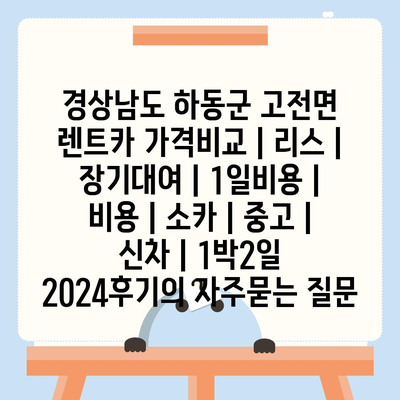 경상남도 하동군 고전면 렌트카 가격비교 | 리스 | 장기대여 | 1일비용 | 비용 | 소카 | 중고 | 신차 | 1박2일 2024후기