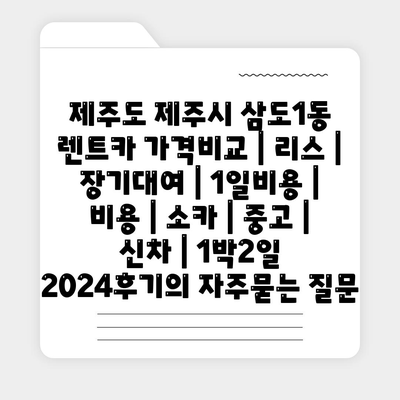 제주도 제주시 삼도1동 렌트카 가격비교 | 리스 | 장기대여 | 1일비용 | 비용 | 소카 | 중고 | 신차 | 1박2일 2024후기