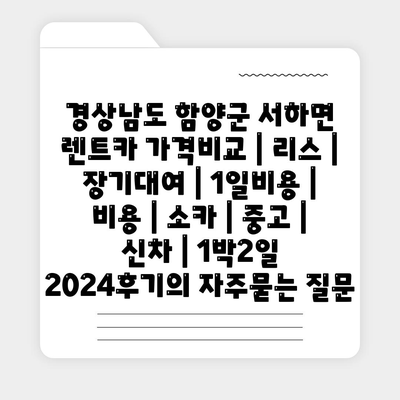 경상남도 함양군 서하면 렌트카 가격비교 | 리스 | 장기대여 | 1일비용 | 비용 | 소카 | 중고 | 신차 | 1박2일 2024후기