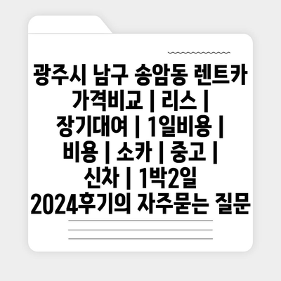 광주시 남구 송암동 렌트카 가격비교 | 리스 | 장기대여 | 1일비용 | 비용 | 소카 | 중고 | 신차 | 1박2일 2024후기